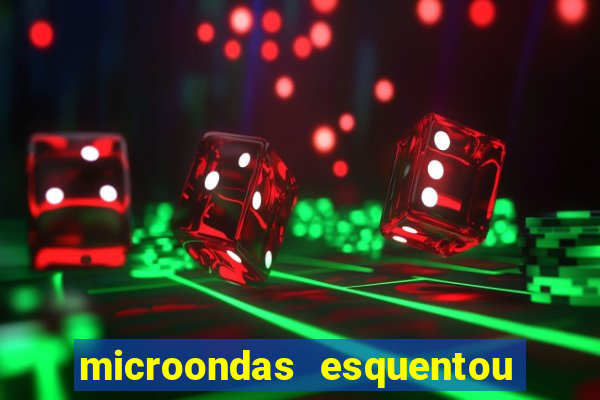 microondas esquentou demais e parou de funcionar